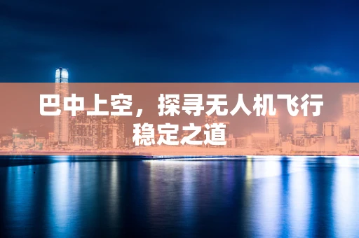 巴中上空，探寻无人机飞行稳定之道