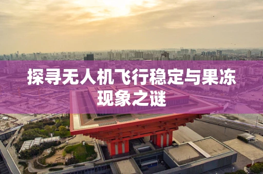 探寻无人机飞行稳定与果冻现象之谜