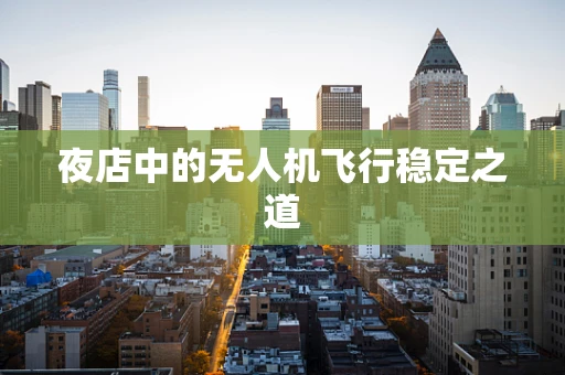 夜店中的无人机飞行稳定之道