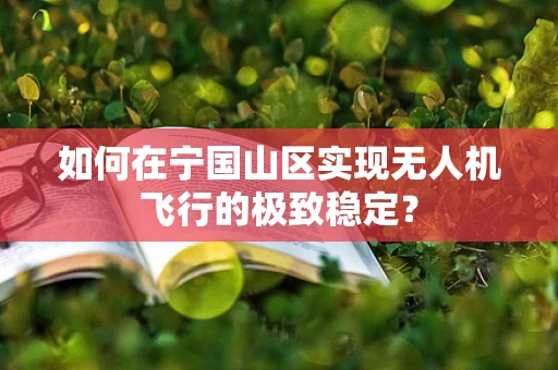 如何在宁国山区实现无人机飞行的极致稳定？