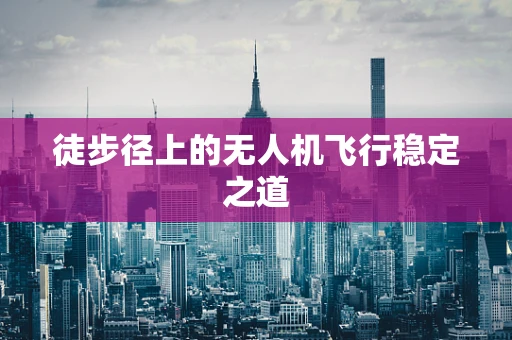 徒步径上的无人机飞行稳定之道