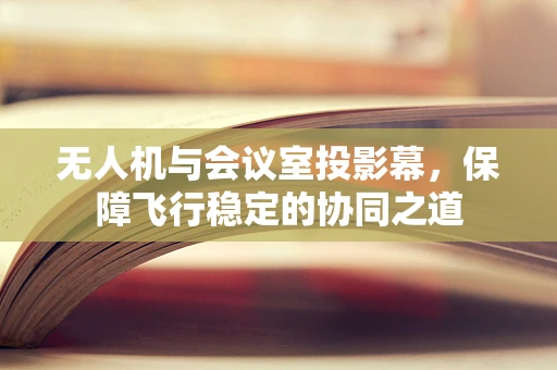 无人机与会议室投影幕，保障飞行稳定的协同之道