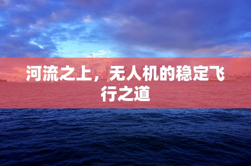 河流之上，无人机的稳定飞行之道