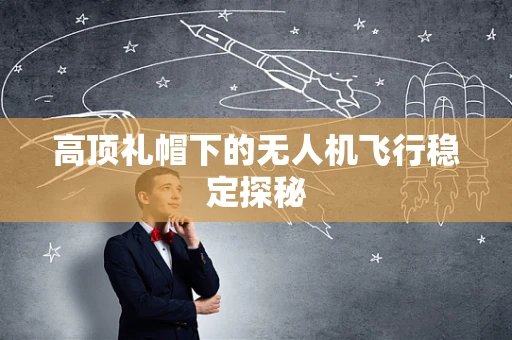 高顶礼帽下的无人机飞行稳定探秘