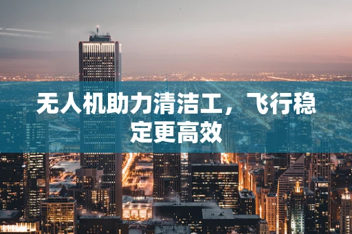无人机助力清洁工，飞行稳定更高效