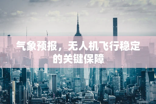 气象预报，无人机飞行稳定的关键保障