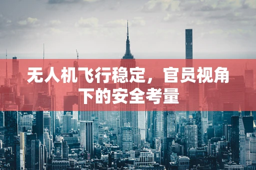 无人机飞行稳定，官员视角下的安全考量