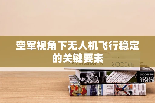 空军视角下无人机飞行稳定的关键要素
