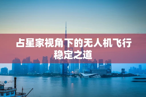 占星家视角下的无人机飞行稳定之道