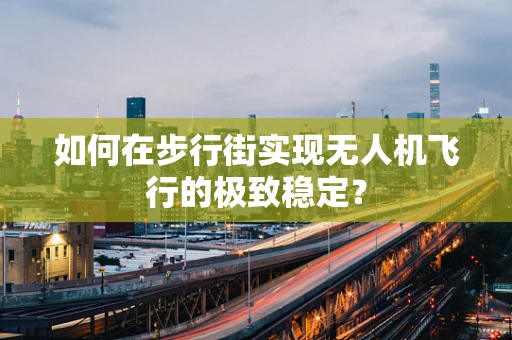 如何在步行街实现无人机飞行的极致稳定？
