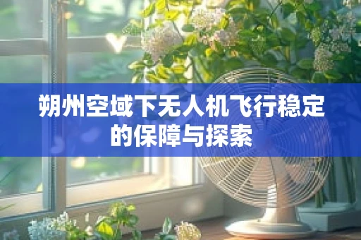 朔州空域下无人机飞行稳定的保障与探索
