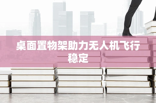 桌面置物架助力无人机飞行稳定