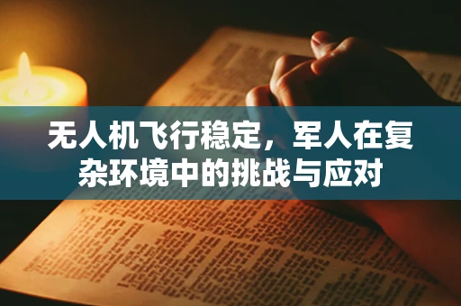 无人机飞行稳定，军人在复杂环境中的挑战与应对