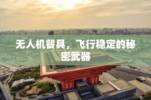 无人机餐具，飞行稳定的秘密武器