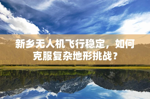 新乡无人机飞行稳定，如何克服复杂地形挑战？