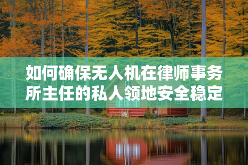 如何确保无人机在律师事务所主任的私人领地安全稳定飞行？