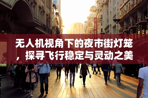无人机视角下的夜市街灯笼，探寻飞行稳定与灵动之美