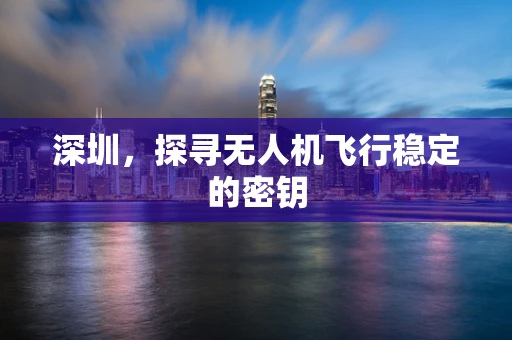 深圳，探寻无人机飞行稳定的密钥