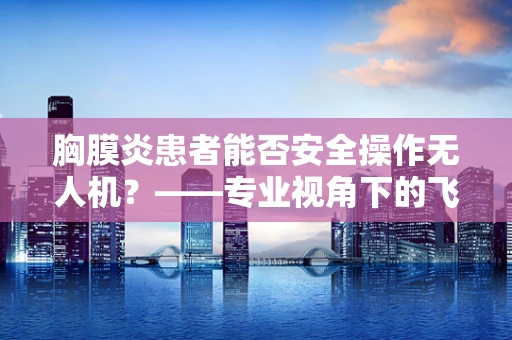 胸膜炎患者能否安全操作无人机？——专业视角下的飞行稳定考量