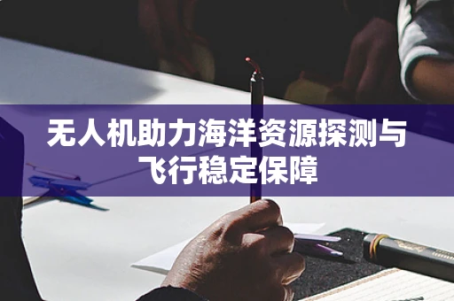无人机助力海洋资源探测与飞行稳定保障