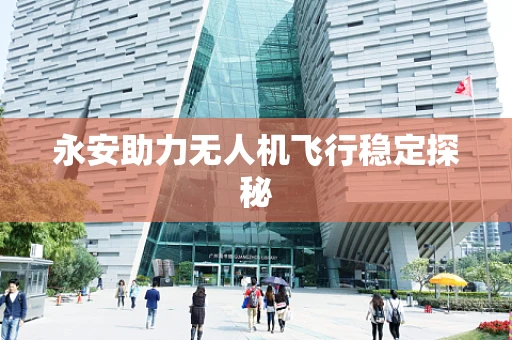 永安助力无人机飞行稳定探秘
