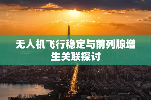 无人机飞行稳定与前列腺增生关联探讨