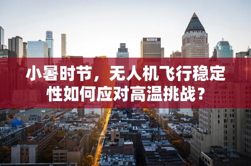 小暑时节，无人机飞行稳定性如何应对高温挑战？