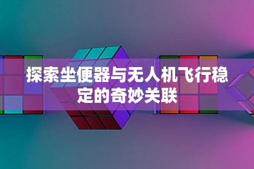 探索坐便器与无人机飞行稳定的奇妙关联