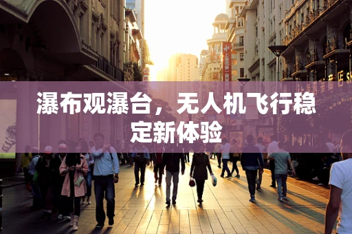 瀑布观瀑台，无人机飞行稳定新体验
