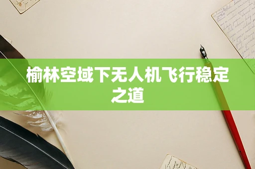 榆林空域下无人机飞行稳定之道