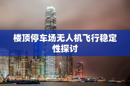 楼顶停车场无人机飞行稳定性探讨