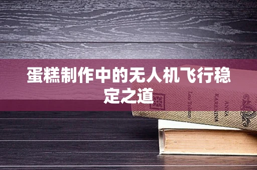 蛋糕制作中的无人机飞行稳定之道