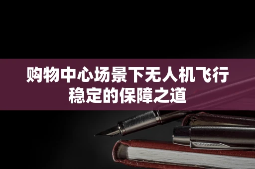 购物中心场景下无人机飞行稳定的保障之道