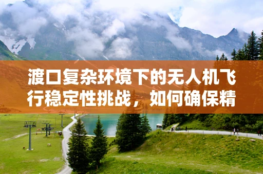 渡口复杂环境下的无人机飞行稳定性挑战，如何确保精准穿越？