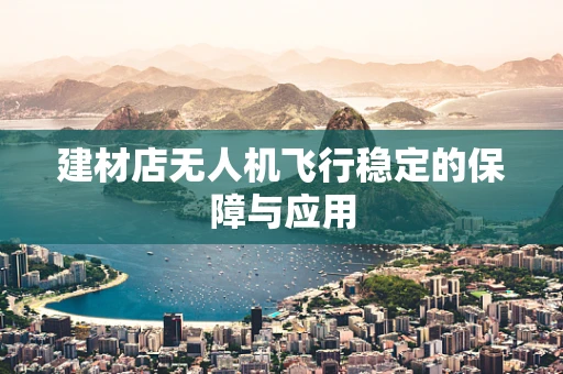 建材店无人机飞行稳定的保障与应用