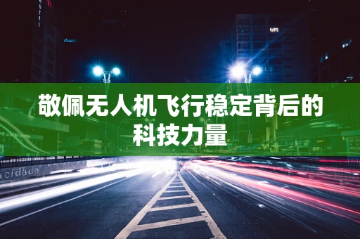 敬佩无人机飞行稳定背后的科技力量