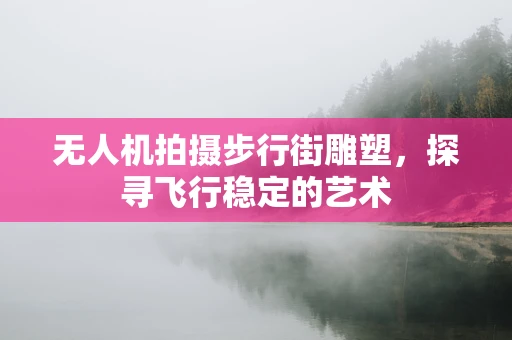 无人机拍摄步行街雕塑，探寻飞行稳定的艺术