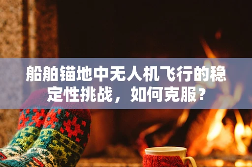 船舶锚地中无人机飞行的稳定性挑战，如何克服？