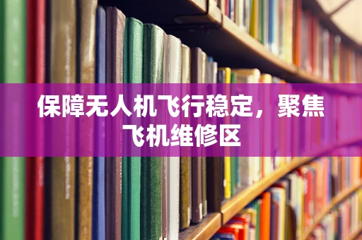 保障无人机飞行稳定，聚焦飞机维修区