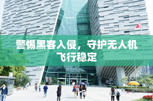 警惕黑客入侵，守护无人机飞行稳定