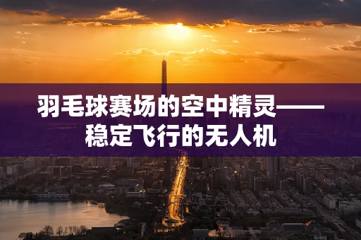 羽毛球赛场的空中精灵——稳定飞行的无人机