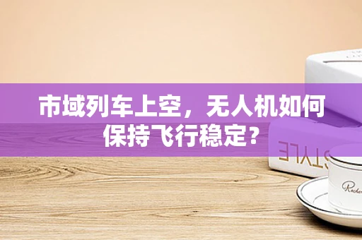 市域列车上空，无人机如何保持飞行稳定？