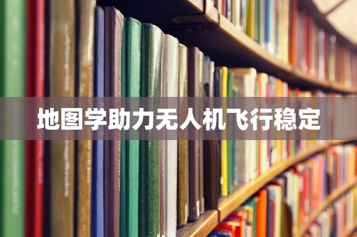 地图学助力无人机飞行稳定
