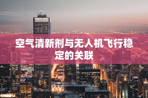 空气清新剂与无人机飞行稳定的关联