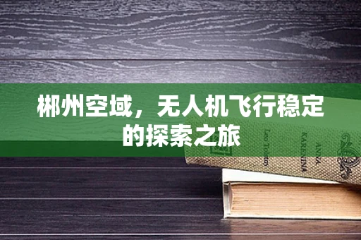 郴州空域，无人机飞行稳定的探索之旅