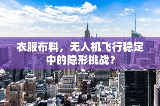 衣服布料，无人机飞行稳定中的隐形挑战？