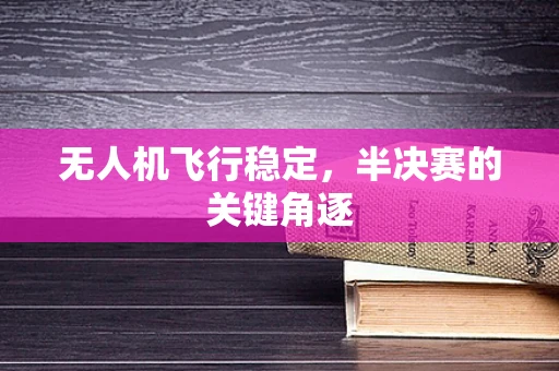 无人机飞行稳定，半决赛的关键角逐