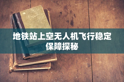 地铁站上空无人机飞行稳定保障探秘