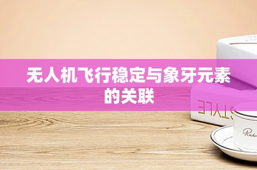 无人机飞行稳定与象牙元素的关联