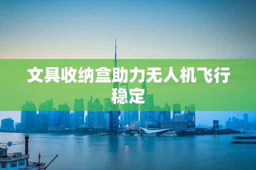 文具收纳盒助力无人机飞行稳定